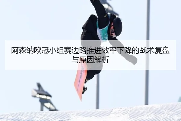 阿森纳欧冠小组赛边路推进效率下降的战术复盘与原因解析